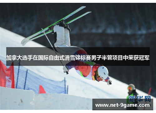 加拿大选手在国际自由式滑雪锦标赛男子半管项目中荣获冠军