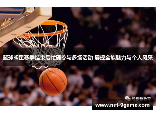 篮球明星赛季结束后忙碌参与多场活动 展现全能魅力与个人风采