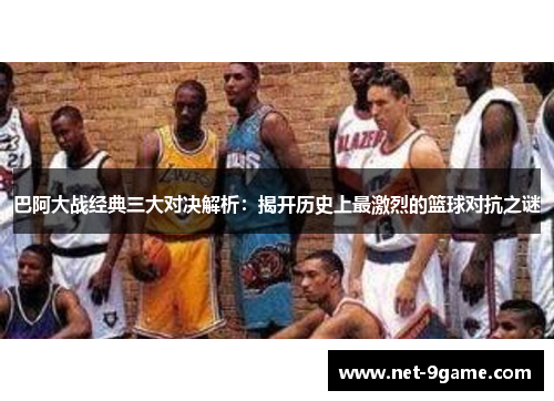 巴阿大战经典三大对决解析：揭开历史上最激烈的篮球对抗之谜