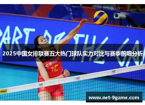 2025中国女排联赛五大热门球队实力对比与赛季前瞻分析