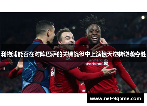 利物浦能否在对阵巴萨的关键战役中上演惊天逆转逆袭夺胜