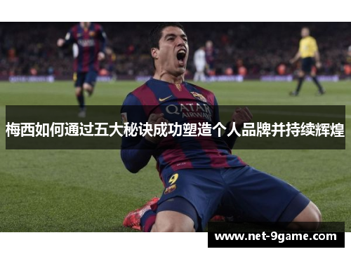 梅西如何通过五大秘诀成功塑造个人品牌并持续辉煌