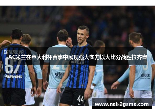 AC米兰在意大利杯赛事中展现强大实力以大比分战胜拉齐奥