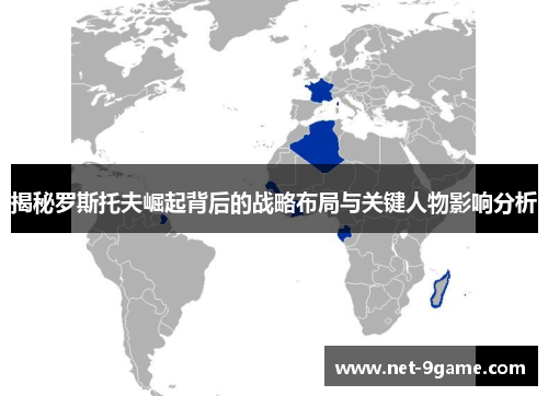 揭秘罗斯托夫崛起背后的战略布局与关键人物影响分析