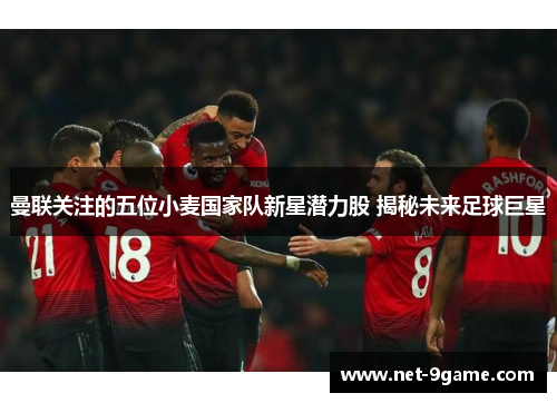 曼联关注的五位小麦国家队新星潜力股 揭秘未来足球巨星