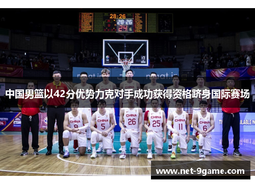 中国男篮以42分优势力克对手成功获得资格跻身国际赛场
