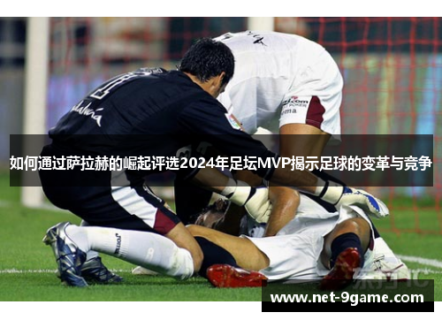 如何通过萨拉赫的崛起评选2024年足坛MVP揭示足球的变革与竞争