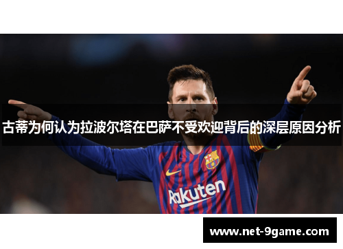古蒂为何认为拉波尔塔在巴萨不受欢迎背后的深层原因分析