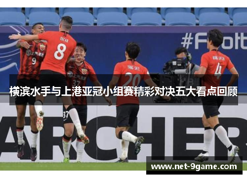 横滨水手与上港亚冠小组赛精彩对决五大看点回顾