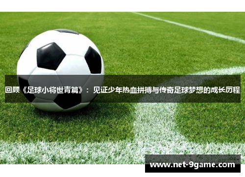 回顾《足球小将世青篇》：见证少年热血拼搏与传奇足球梦想的成长历程
