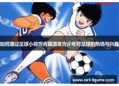 如何通过足球小将世青篇激发青少年对足球的热情与兴趣