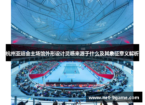 杭州亚运会主场馆外形设计灵感来源于什么及其象征意义解析