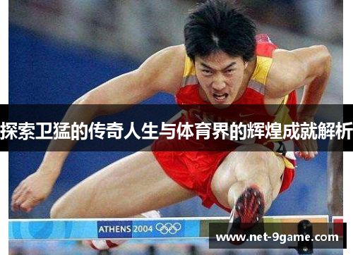 探索卫猛的传奇人生与体育界的辉煌成就解析