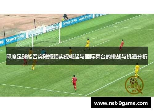 印度足球能否突破瓶颈实现崛起与国际舞台的挑战与机遇分析