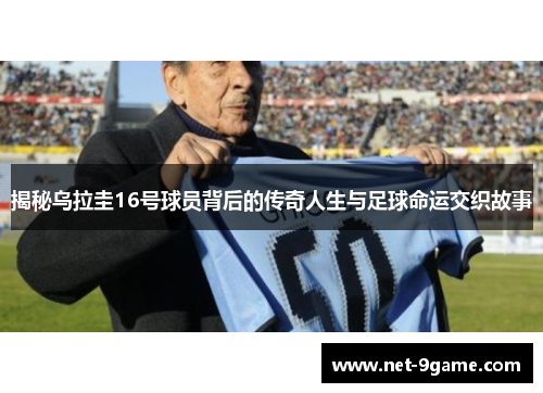 揭秘乌拉圭16号球员背后的传奇人生与足球命运交织故事