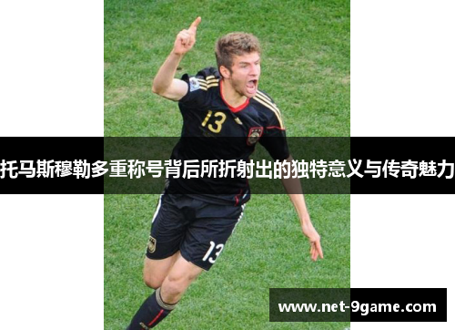 托马斯穆勒多重称号背后所折射出的独特意义与传奇魅力