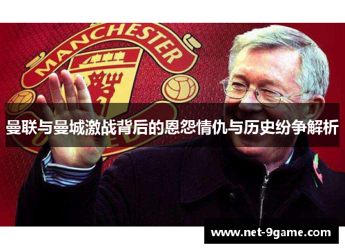曼联与曼城激战背后的恩怨情仇与历史纷争解析