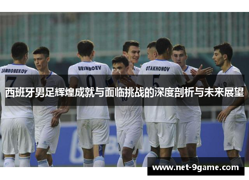 西班牙男足辉煌成就与面临挑战的深度剖析与未来展望