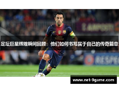 足坛巨星辉煌瞬间回顾：他们如何书写属于自己的传奇篇章