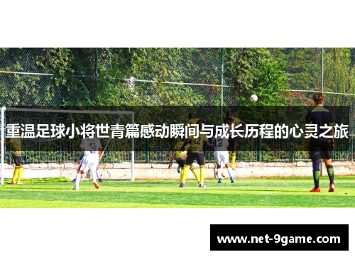 重温足球小将世青篇感动瞬间与成长历程的心灵之旅