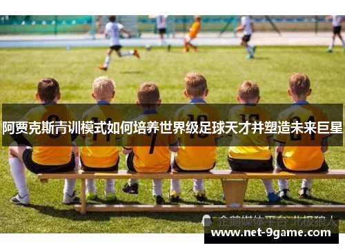 阿贾克斯青训模式如何培养世界级足球天才并塑造未来巨星