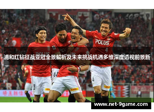 浦和红钻征战亚冠全景解析及未来挑战机遇多维深度透视前景新 浦和红钻征战亚冠全景解析及未来挑战机遇多维深度透视前景新
