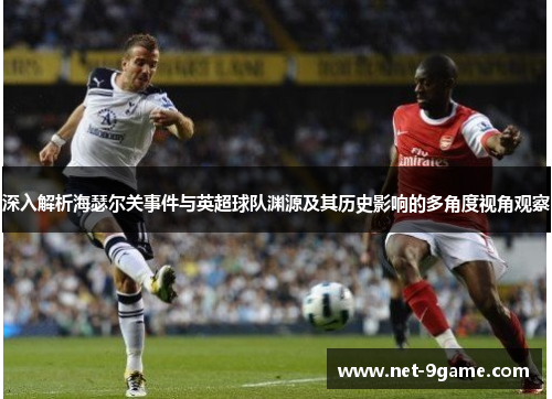 深入解析海瑟尔关事件与英超球队渊源及其历史影响的多角度视角观察 深入解析海瑟尔关事件与英超球队渊源及其历史影响的多角度视角观察