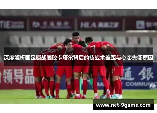 深度解析国足屡战屡败卡塔尔背后的技战术差距与心态失衡原因