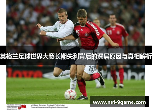 英格兰足球世界大赛长期失利背后的深层原因与真相解析 英格兰足球世界大赛长期失利背后的深层原因与真相解析