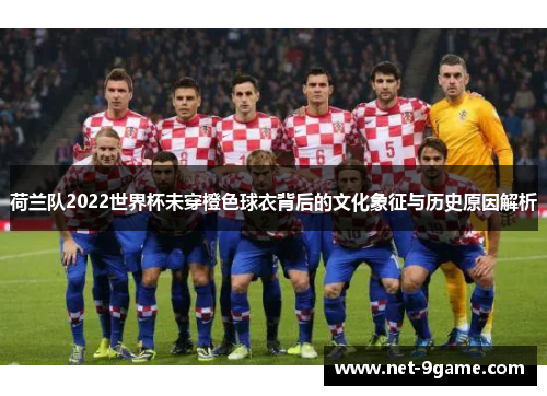 荷兰队2022世界杯未穿橙色球衣背后的文化象征与历史原因解析 荷兰队2022世界杯未穿橙色球衣背后的文化象征与历史原因解析