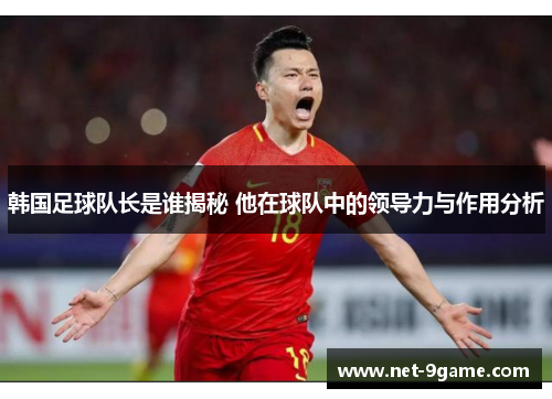 韩国足球队长是谁揭秘 他在球队中的领导力与作用分析