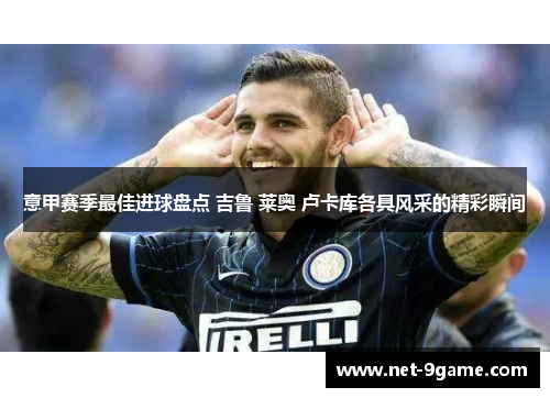 意甲赛季最佳进球盘点 吉鲁 莱奥 卢卡库各具风采的精彩瞬间 意甲赛季最佳进球盘点 吉鲁 莱奥 卢卡库各具风采的精彩瞬间