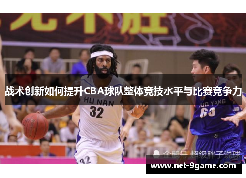 战术创新如何提升CBA球队整体竞技水平与比赛竞争力