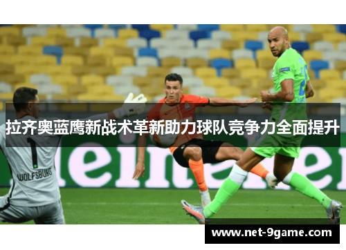 拉齐奥蓝鹰新战术革新助力球队竞争力全面提升 拉齐奥蓝鹰新战术革新助力球队竞争力全面提升