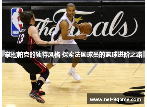 掌握帕克的独特风格 探索法国球员的篮球进阶之路