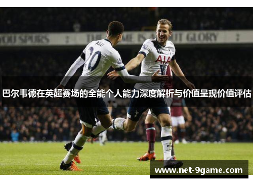 巴尔韦德在英超赛场的全能个人能力深度解析与价值呈现价值评估