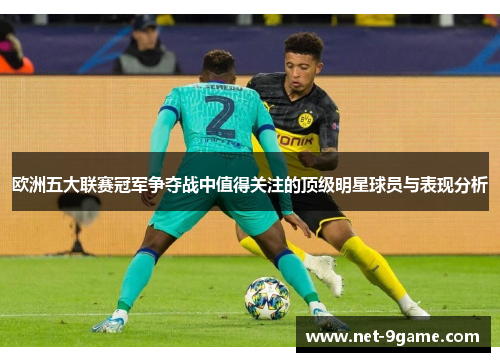 欧洲五大联赛冠军争夺战中值得关注的顶级明星球员与表现分析