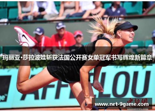 玛丽亚·莎拉波娃斩获法国公开赛女单冠军书写辉煌新篇章