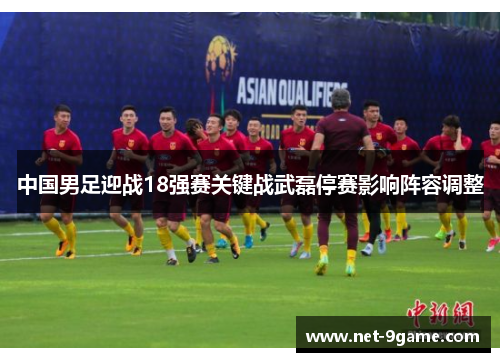 中国男足迎战18强赛关键战武磊停赛影响阵容调整