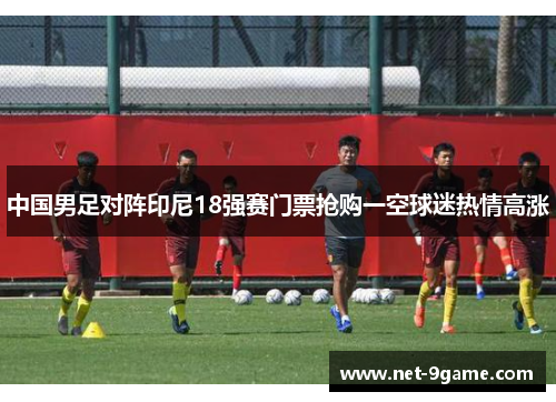 中国男足对阵印尼18强赛门票抢购一空球迷热情高涨
