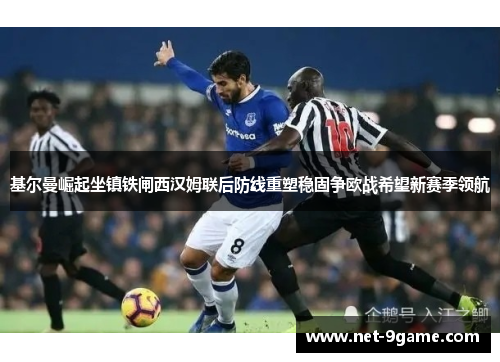 基尔曼崛起坐镇铁闸西汉姆联后防线重塑稳固争欧战希望新赛季领航