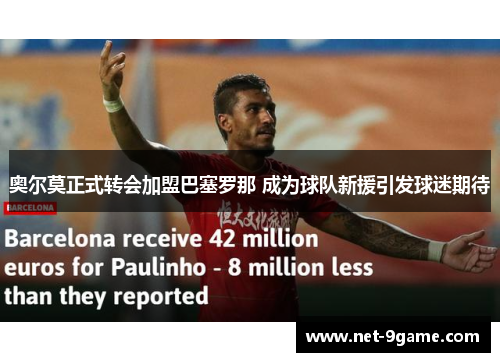 奥尔莫正式转会加盟巴塞罗那 成为球队新援引发球迷期待