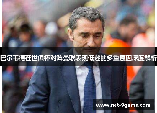 巴尔韦德在世俱杯对阵曼联表现低迷的多重原因深度解析 巴尔韦德在世俱杯对阵曼联表现低迷的多重原因深度解析