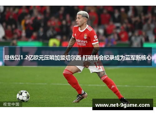 恩佐以1.2亿欧元压哨加盟切尔西 打破转会纪录成为蓝军新核心 恩佐以1.2亿欧元压哨加盟切尔西 打破转会纪录成为蓝军新核心