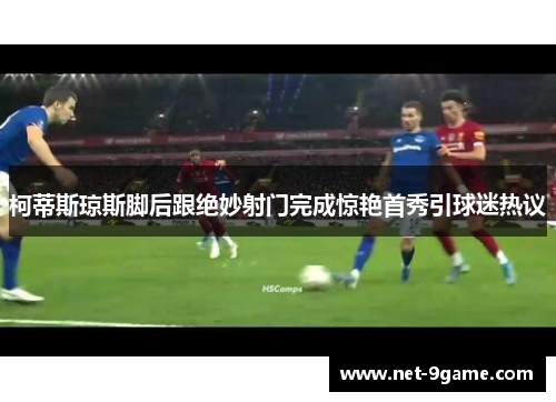 柯蒂斯琼斯脚后跟绝妙射门完成惊艳首秀引球迷热议