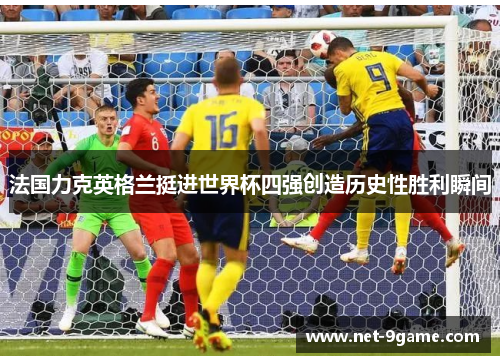 法国力克英格兰挺进世界杯四强创造历史性胜利瞬间