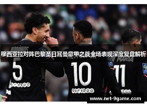 穆西亚拉对阵巴黎圣日耳曼意甲之战全场表现深度复盘解析