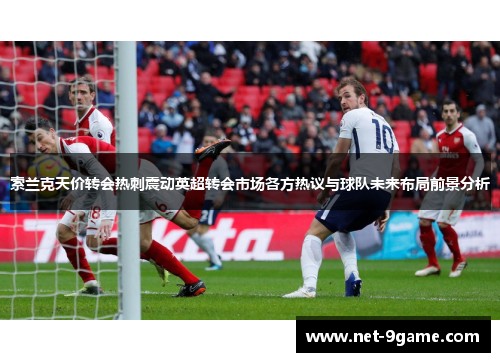 索兰克天价转会热刺震动英超转会市场各方热议与球队未来布局前景分析