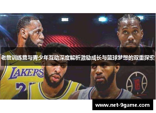 老詹训练营与青少年互动深度解析激励成长与篮球梦想的双重探索 老詹训练营与青少年互动深度解析激励成长与篮球梦想的双重探索