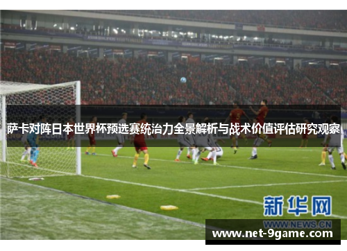 萨卡对阵日本世界杯预选赛统治力全景解析与战术价值评估研究观察 萨卡对阵日本世界杯预选赛统治力全景解析与战术价值评估研究观察